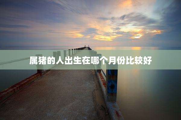 属猪的人出生在哪个月份比较好