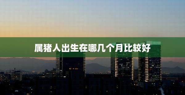 属猪人出生在哪几个月比较好