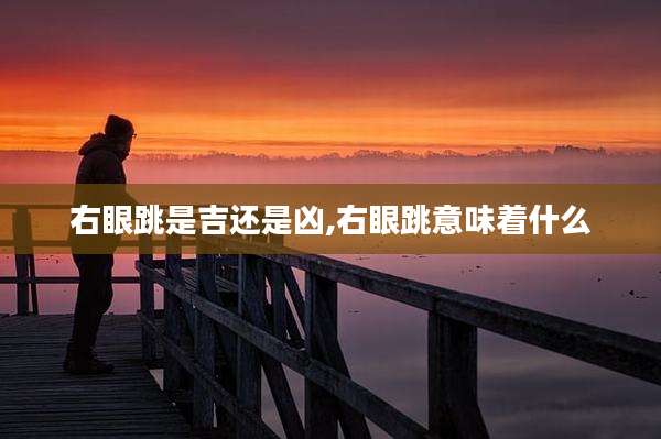 右眼跳是吉还是凶,右眼跳意味着什么