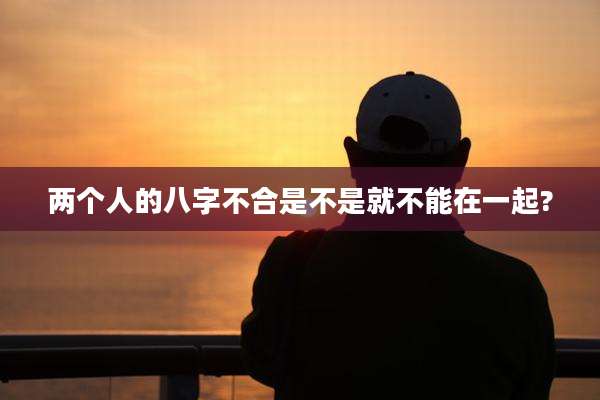 两个人的八字不合是不是就不能在一起?