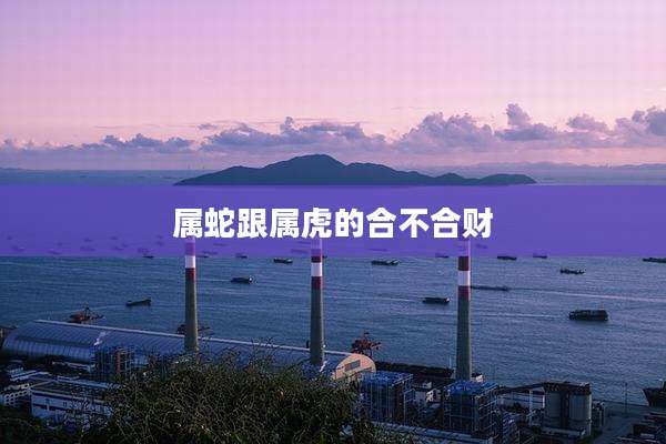 属蛇跟属虎的合不合财