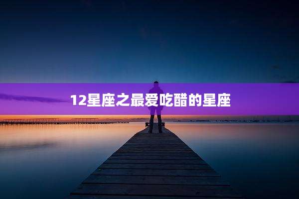 12星座之最爱吃醋的星座