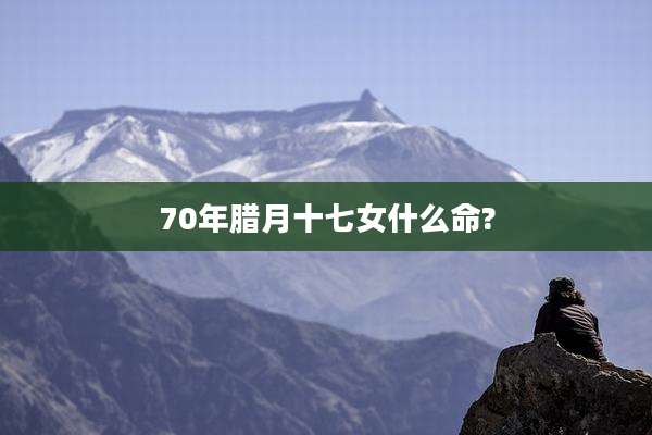 70年腊月十七女什么命?