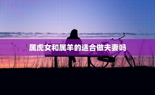 属虎女和属羊的适合做夫妻吗