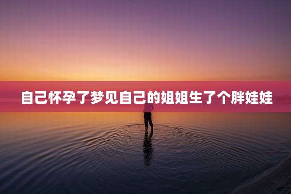 自己怀孕了梦见自己的姐姐生了个胖娃娃