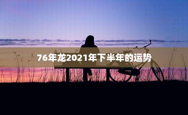 76年龙2021年下半年的运势