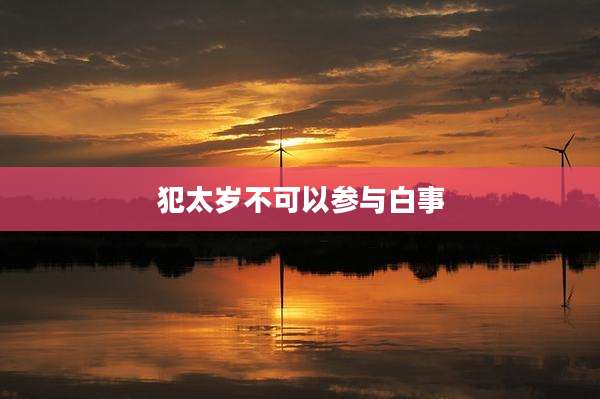 犯太岁不可以参与白事