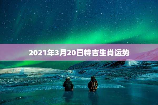 2021年3月20日特吉生肖运势