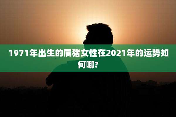 1971年出生的属猪女性在2021年的运势如何哪?