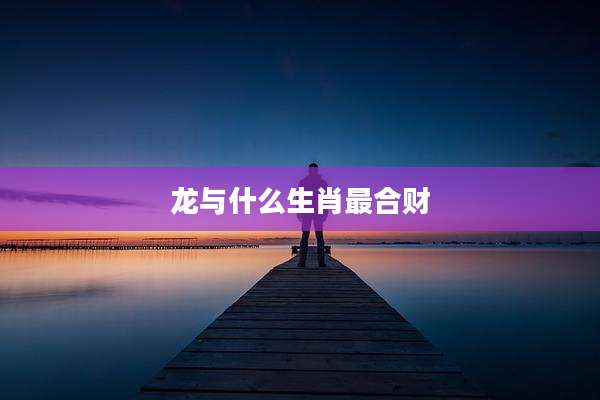 龙与什么生肖最合财