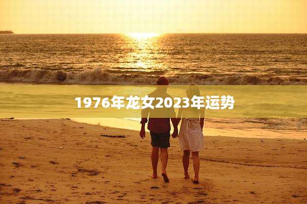 1976年龙女2023年运势