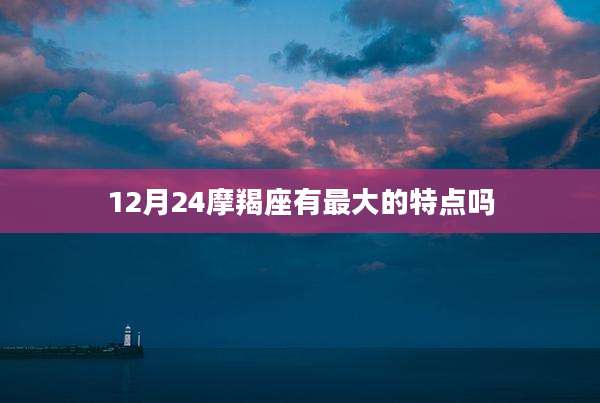 12月24摩羯座有最大的特点吗