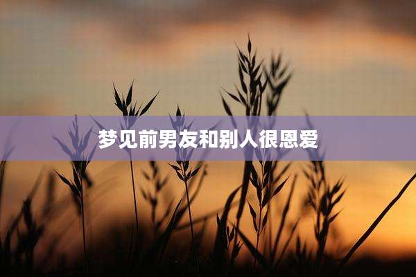梦见前男友和别人很恩爱