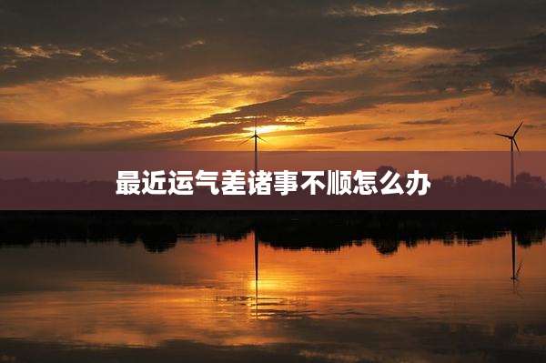 最近运气差诸事不顺怎么办