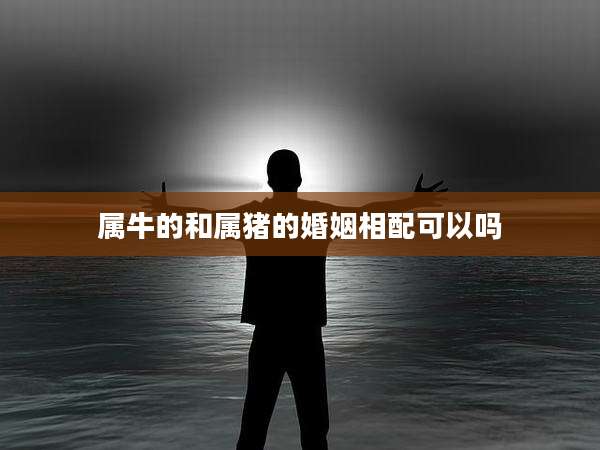 属牛的和属猪的婚姻相配可以吗
