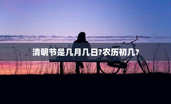 清明节是几月几日?农历初几?