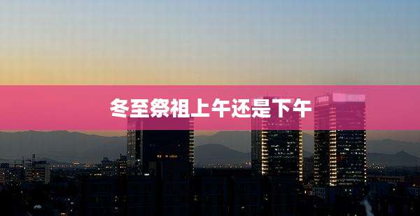 冬至祭祖上午还是下午