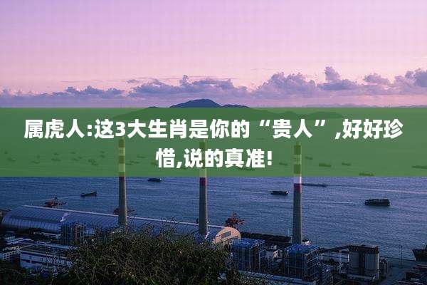 属虎人:这3大生肖是你的“贵人”,好好珍惜,说的真准!