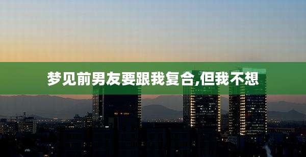 梦见前男友要跟我复合,但我不想