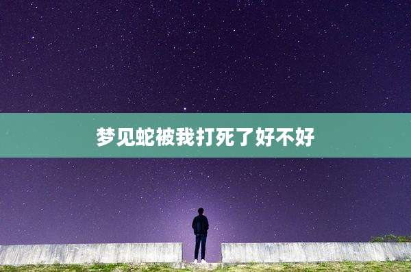 梦见蛇被我打死了好不好