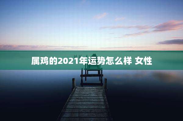 属鸡的2021年运势怎么样 女性