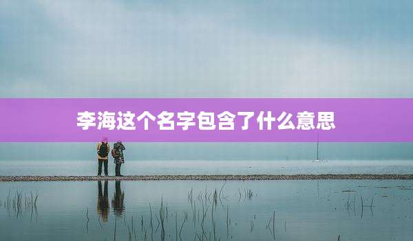 李海这个名字包含了什么意思