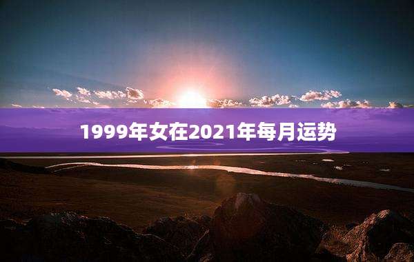 1999年女在2021年每月运势