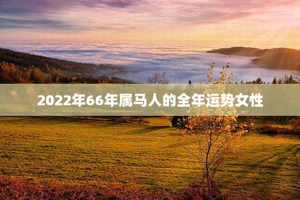 2022年66年属马人的全年运势女性