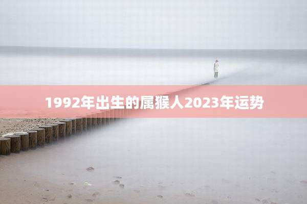 1992年出生的属猴人2023年运势