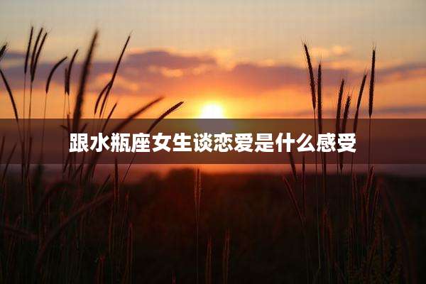 跟水瓶座女生谈恋爱是什么感受