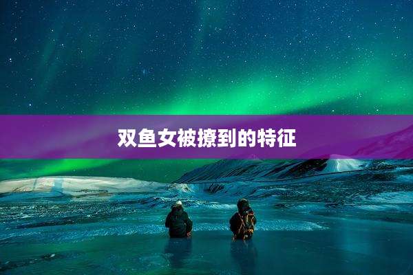 双鱼女被撩到的特征