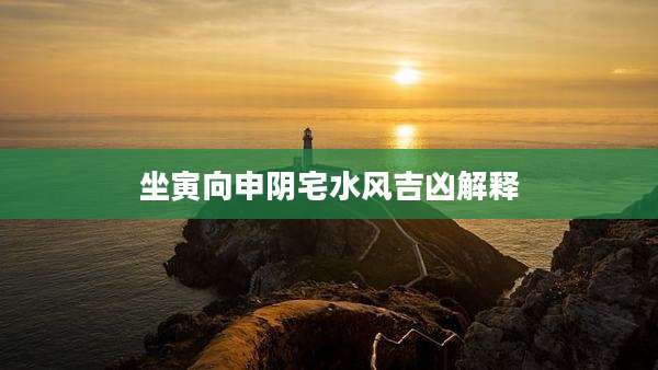 坐寅向申阴宅水风吉凶解释