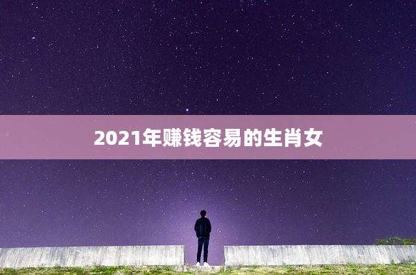 2021年赚钱容易的生肖女