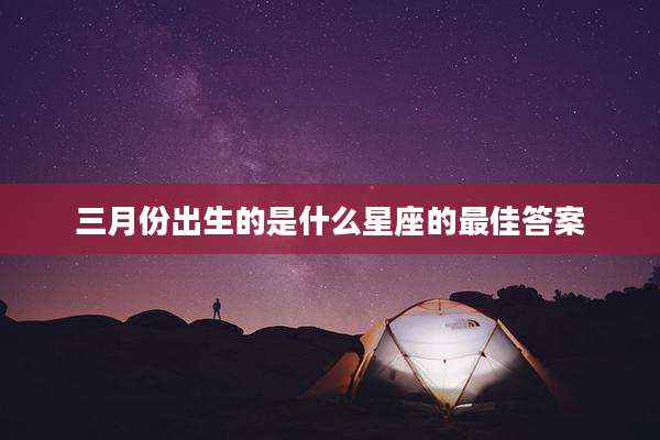 三月份出生的是什么星座的最佳答案
