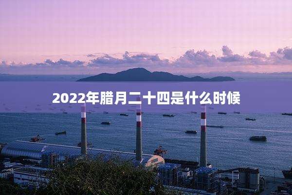 2022年腊月二十四是什么时候