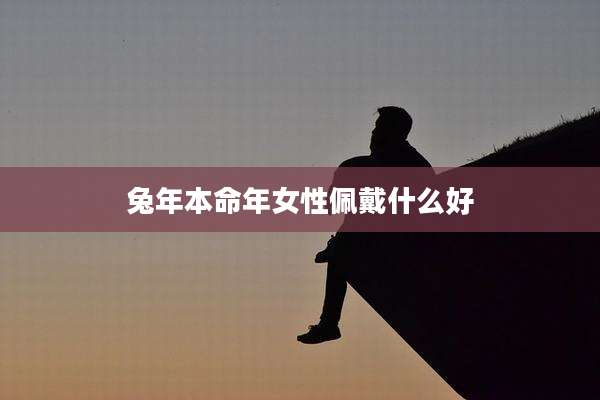 兔年本命年女性佩戴什么好