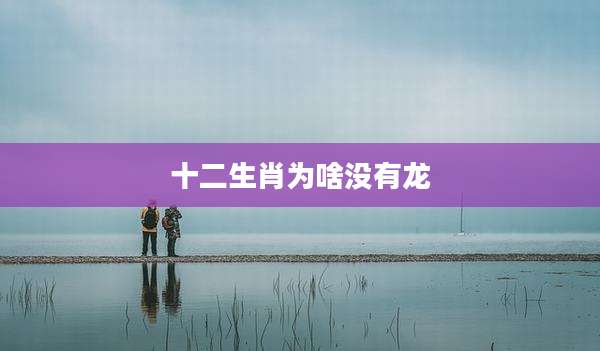十二生肖为啥没有龙