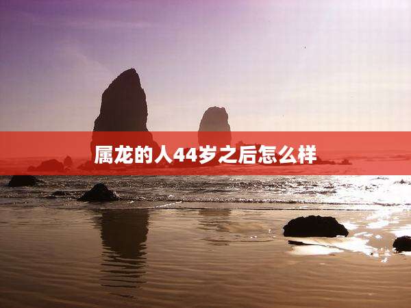属龙的人44岁之后怎么样