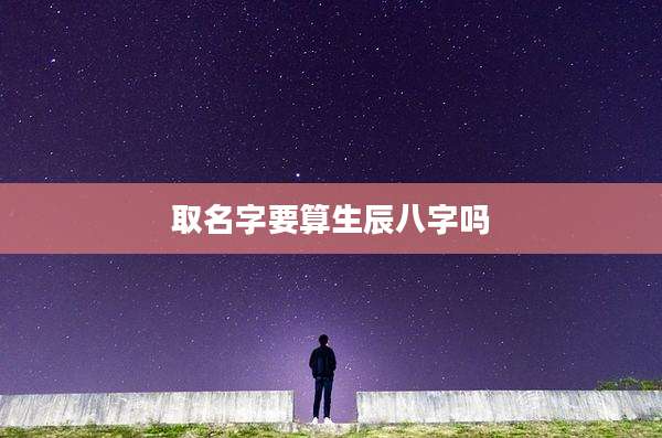 取名字要算生辰八字吗