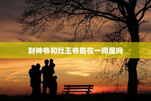 财神爷和灶王爷能在一间屋吗