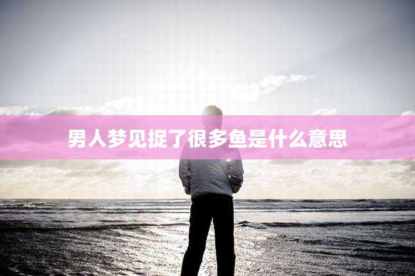 男人梦见捉了很多鱼是什么意思