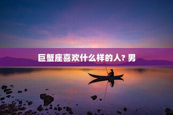 巨蟹座喜欢什么样的人? 男