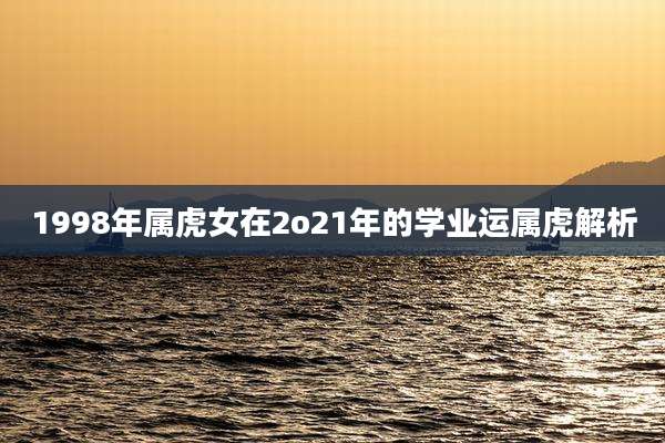 1998年属虎女在2o21年的学业运属虎解析