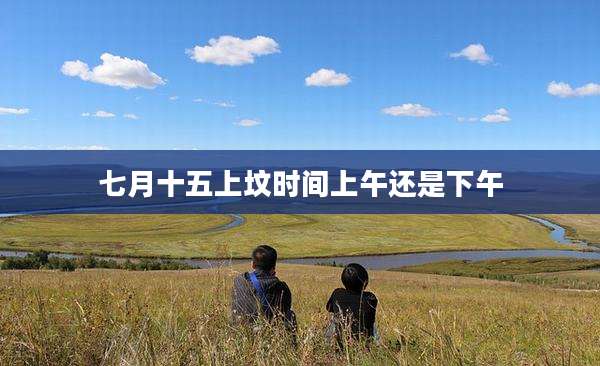 七月十五上坟时间上午还是下午