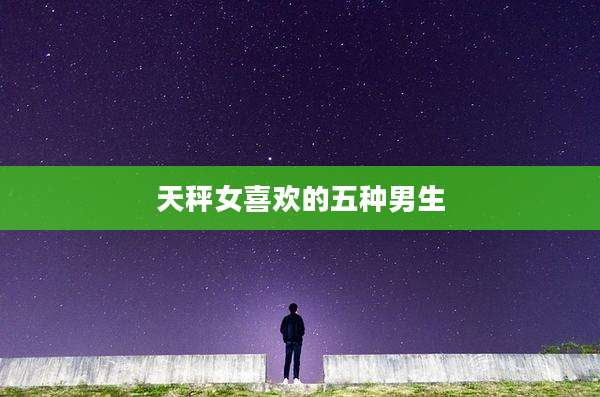 天秤女喜欢的五种男生