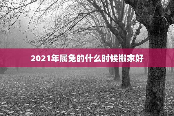 2021年属兔的什么时候搬家好