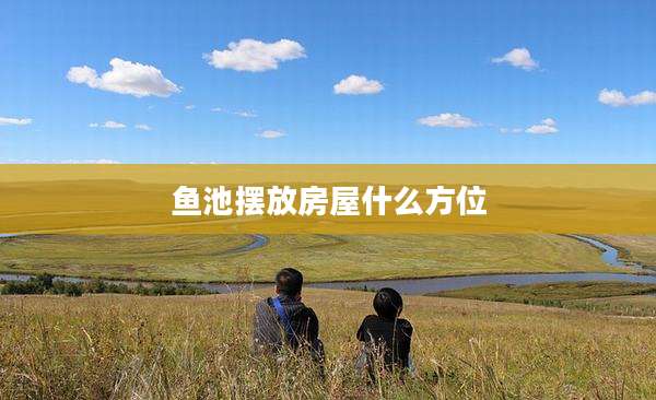 鱼池摆放房屋什么方位