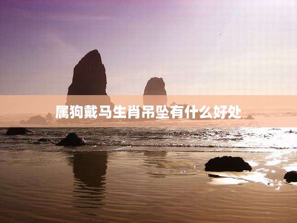 属狗戴马生肖吊坠有什么好处