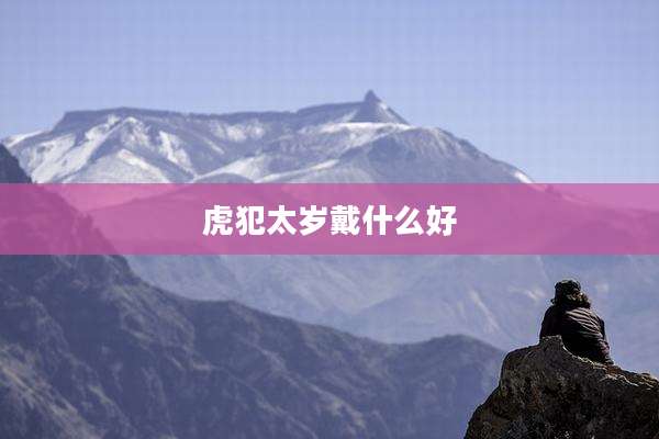 虎犯太岁戴什么好