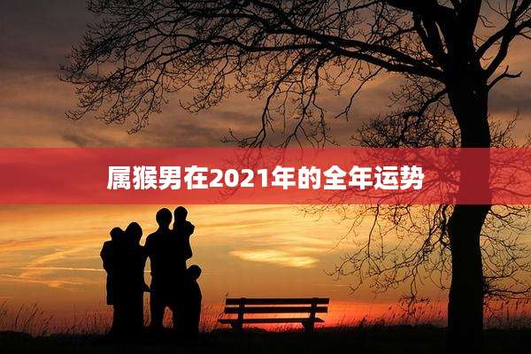 属猴男在2021年的全年运势